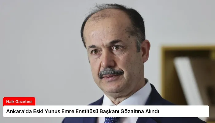 Ankara’da Eski Yunus Emre Enstitüsü Başkanı Gözaltına Alındı