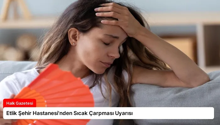 Etlik Şehir Hastanesi’nden Sıcak Çarpması Uyarısı