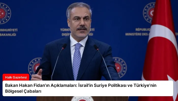 Bakan Hakan Fidan’ın Açıklamaları: İsrail’in Suriye Politikası ve Türkiye’nin Bölgesel Çabaları