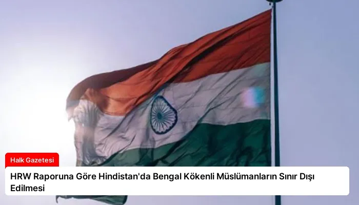 HRW Raporuna Göre Hindistan’da Bengal Kökenli Müslümanların Sınır Dışı Edilmesi