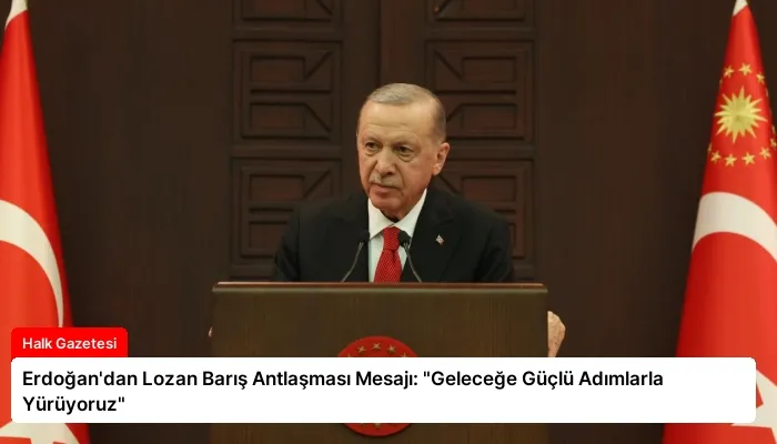 Erdoğan’dan Lozan Barış Antlaşması Mesajı: “Geleceğe Güçlü Adımlarla Yürüyoruz”