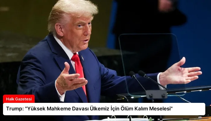 Trump: “Yüksek Mahkeme Davası Ülkemiz İçin Ölüm Kalım Meselesi”