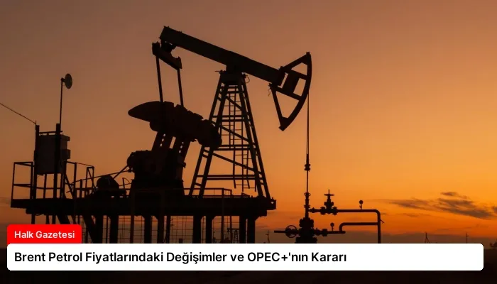 Brent Petrol Fiyatlarındaki Değişimler ve OPEC+’nın Kararı