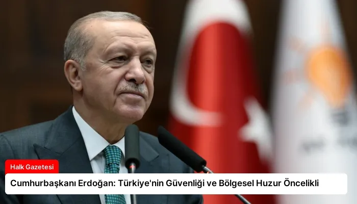 Cumhurbaşkanı Erdoğan: Türkiye’nin Güvenliği ve Bölgesel Huzur Öncelikli