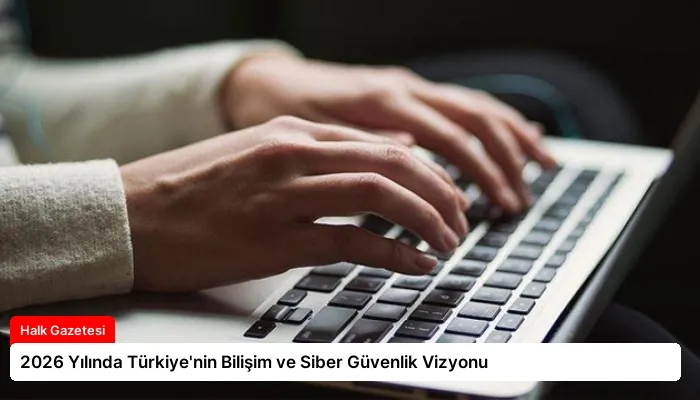 2026 Yılında Türkiye’nin Bilişim ve Siber Güvenlik Vizyonu