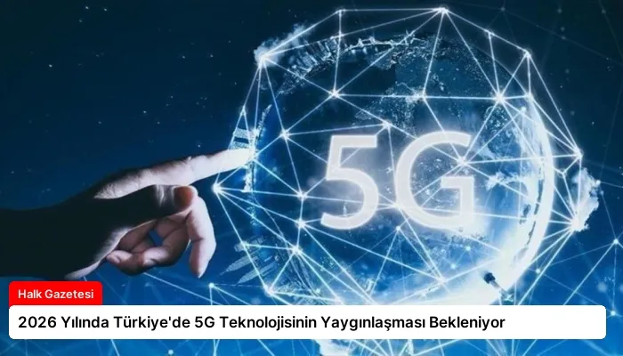 2026 Yılında Türkiye’de 5G Teknolojisinin Yaygınlaşması Bekleniyor