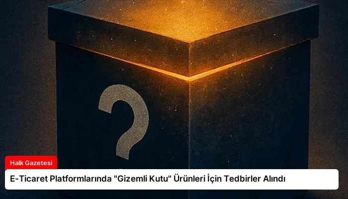 E-Ticaret Platformlarında “Gizemli Kutu” Ürünleri İçin Tedbirler Alındı