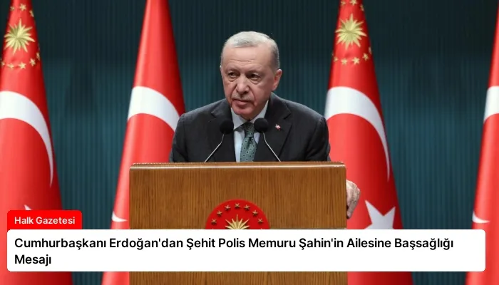 Cumhurbaşkanı Erdoğan’dan Şehit Polis Memuru Şahin’in Ailesine Başsağlığı Mesajı