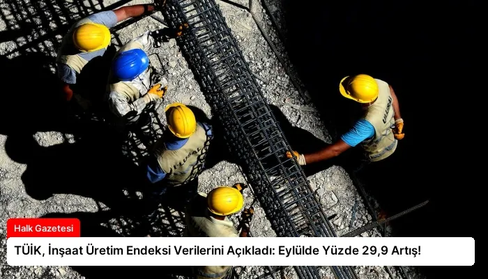 TÜİK, İnşaat Üretim Endeksi Verilerini Açıkladı: Eylülde Yüzde 29,9 Artış!