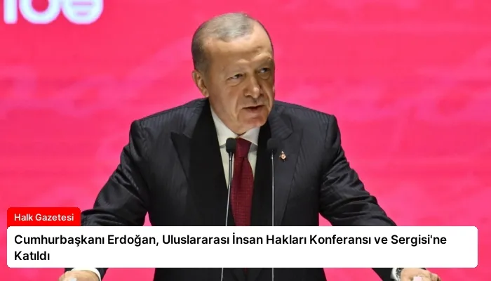 Cumhurbaşkanı Erdoğan, Uluslararası İnsan Hakları Konferansı ve Sergisi’ne Katıldı
