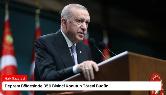 Deprem Bölgesinde 350 Bininci Konutun Töreni Bugün