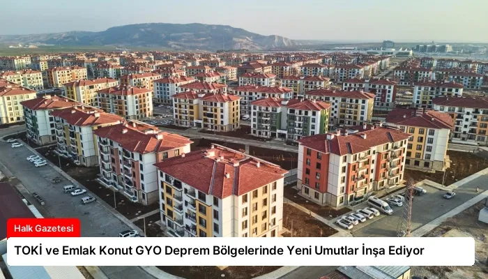 TOKİ ve Emlak Konut GYO Deprem Bölgelerinde Yeni Umutlar İnşa Ediyor