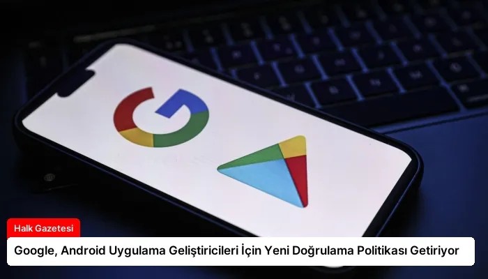 Google, Android Uygulama Geliştiricileri İçin Yeni Doğrulama Politikası Getiriyor