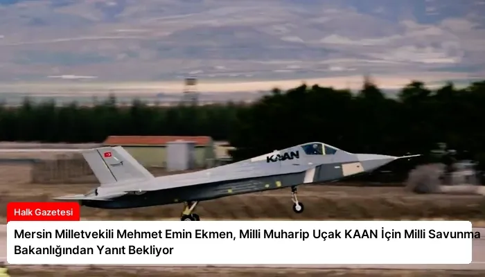 Mersin Milletvekili Mehmet Emin Ekmen, Milli Muharip Uçak KAAN İçin Milli Savunma Bakanlığından Yanıt Bekliyor