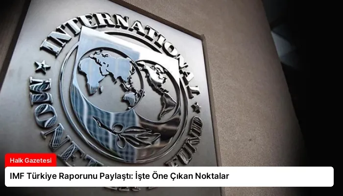 IMF Türkiye Raporunu Paylaştı: İşte Öne Çıkan Noktalar