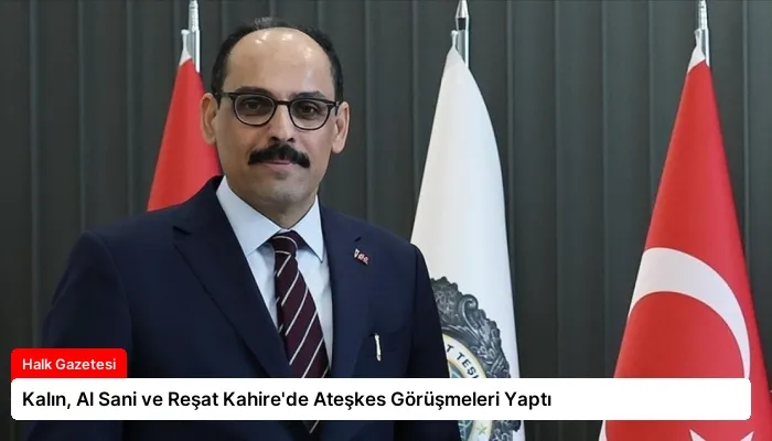 Kalın, Al Sani ve Reşat Kahire’de Ateşkes Görüşmeleri Yaptı