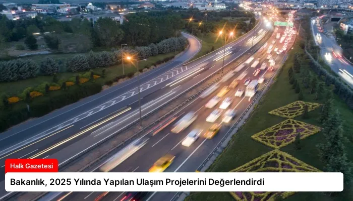Bakanlık, 2025 Yılında Yapılan Ulaşım Projelerini Değerlendirdi