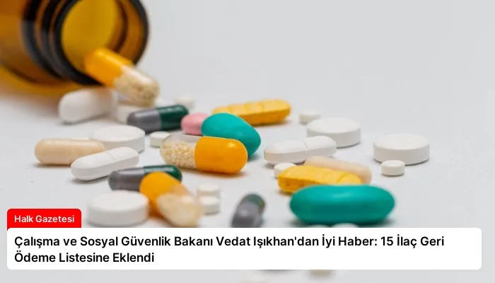 Çalışma ve Sosyal Güvenlik Bakanı Vedat Işıkhan’dan İyi Haber: 15 İlaç Geri Ödeme Listesine Eklendi