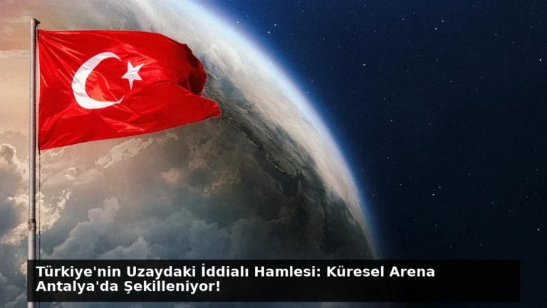 Türkiye’nin Uzaydaki İddialı Hamlesi: Küresel Arena Antalya’da Şekilleniyor!