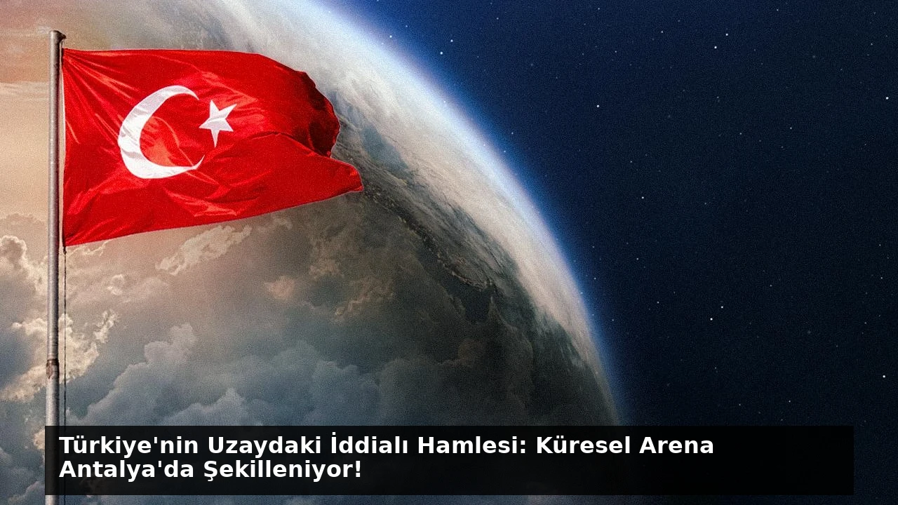 Türkiye’nin Uzaydaki İddialı Hamlesi: Küresel Arena Antalya’da Şekilleniyor!