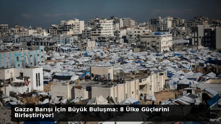 Gazze Barışı İçin Büyük Buluşma: 8 Ülke Güçlerini Birleştiriyor!