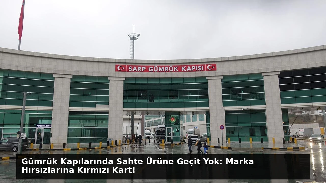 Gümrük Kapılarında Sahte Ürüne Geçit Yok: Marka Hırsızlarına Kırmızı Kart!