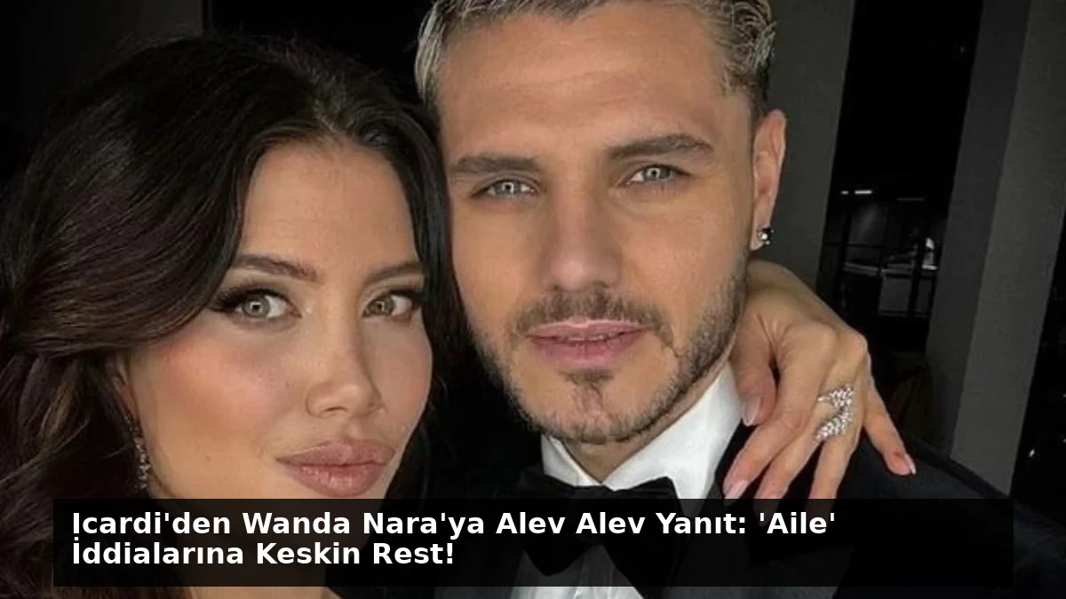 Icardi’den Wanda Nara’ya Alev Alev Yanıt: ‘Aile’ İddialarına Keskin Rest!