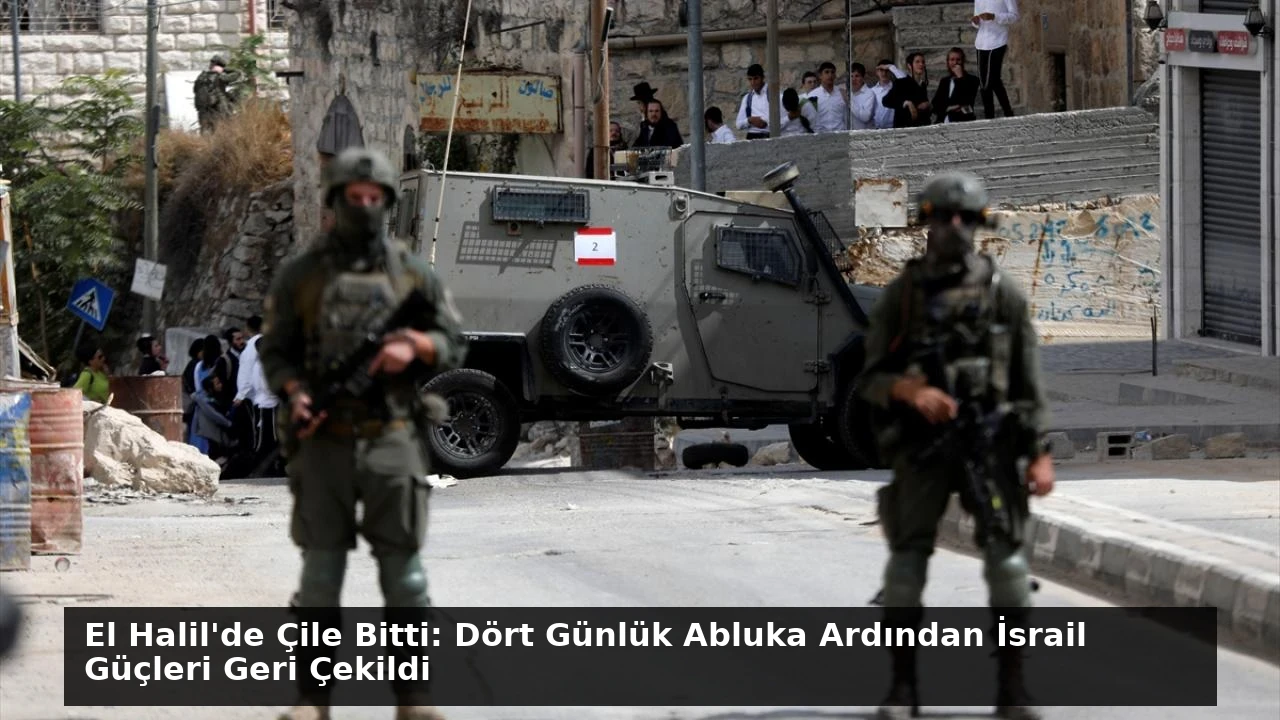 El Halil’de Çile Bitti: Dört Günlük Abluka Ardından İsrail Güçleri Geri Çekildi
