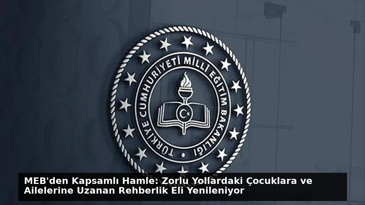 MEB’den Kapsamlı Hamle: Zorlu Yollardaki Çocuklara ve Ailelerine Uzanan Rehberlik Eli Yenileniyor