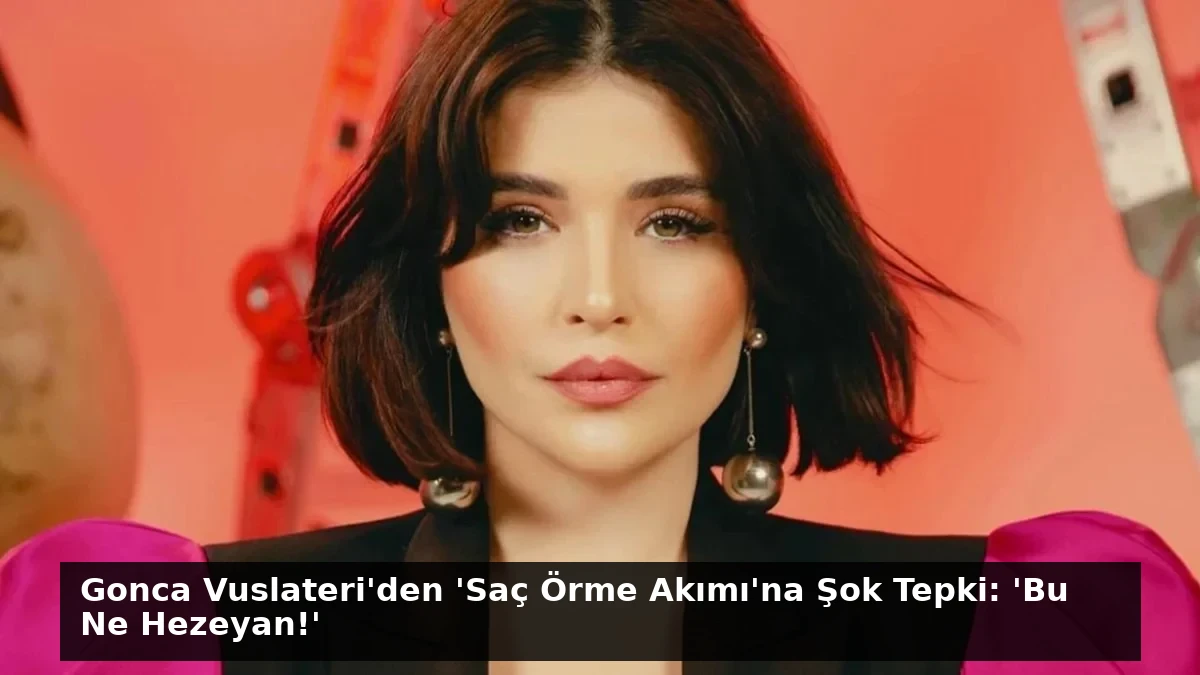 Gonca Vuslateri’den ‘Saç Örme Akımı’na Şok Tepki: ‘Bu Ne Hezeyan!’