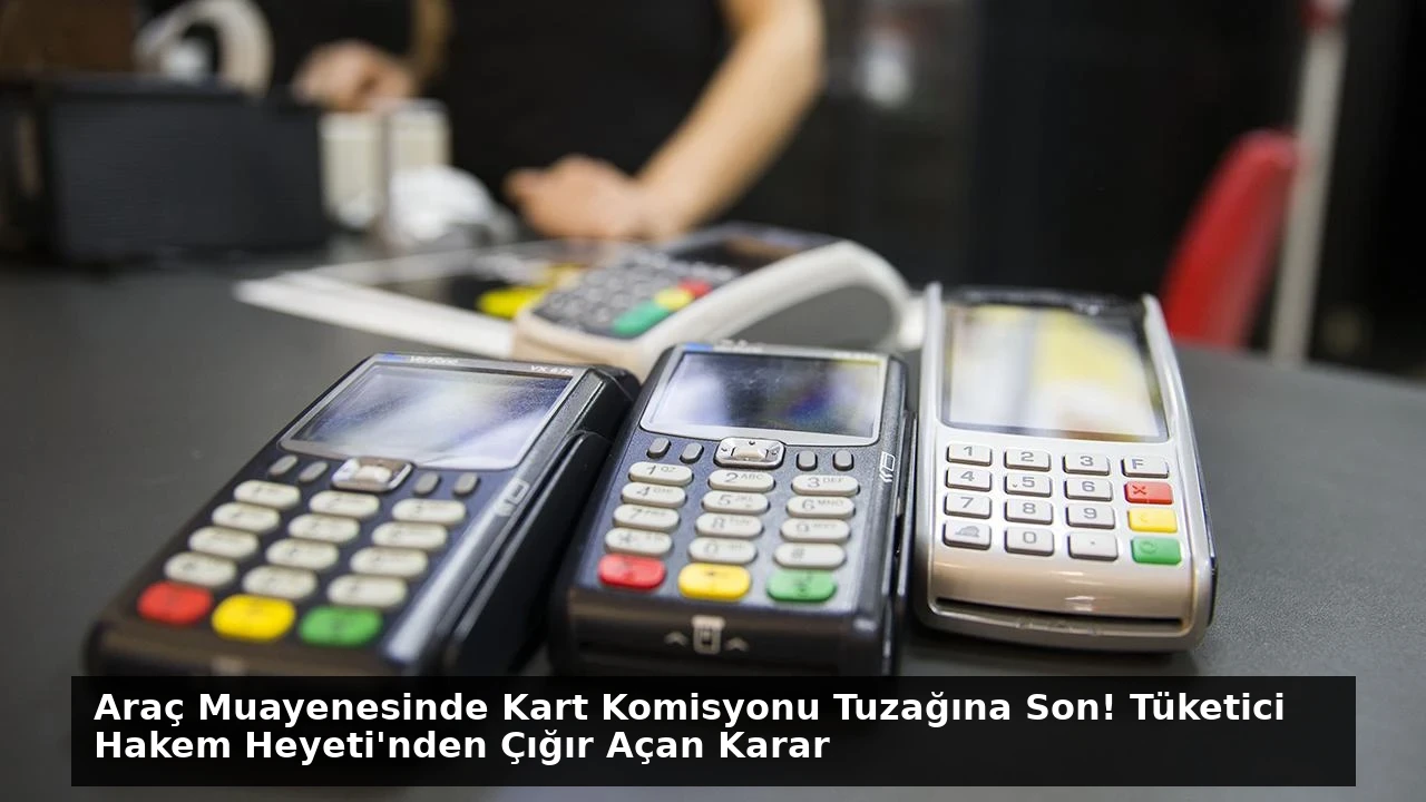 Araç Muayenesinde Kart Komisyonu Tuzağına Son! Tüketici Hakem Heyeti’nden Çığır Açan Karar