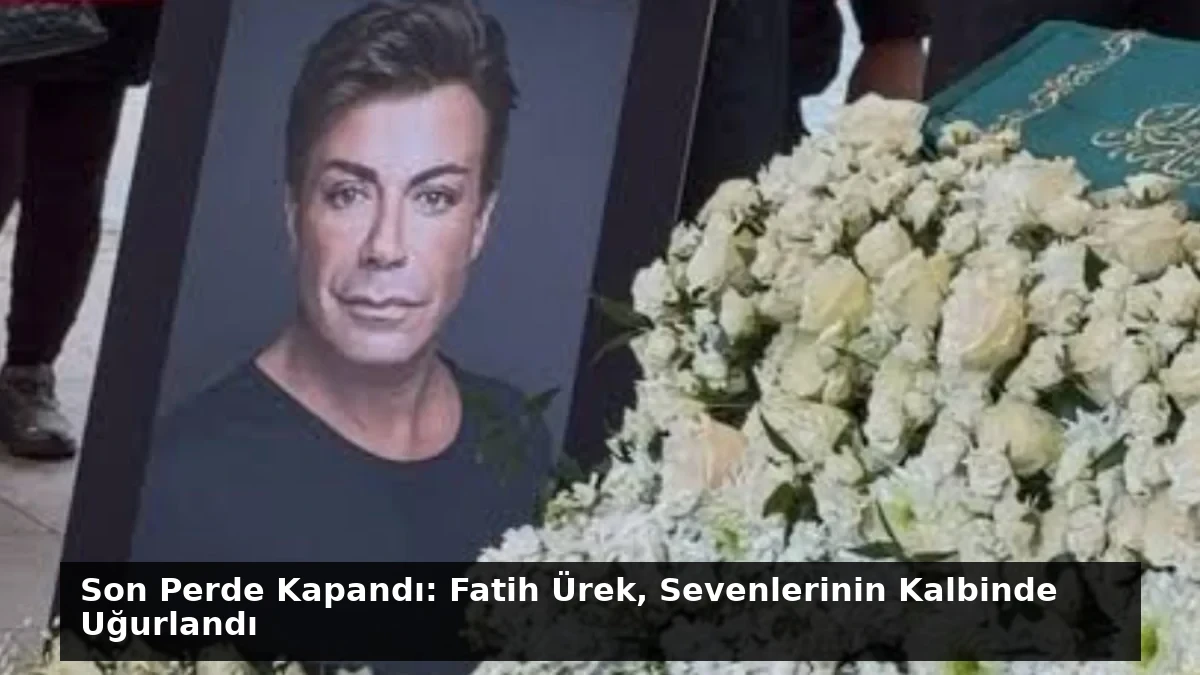 Son Perde Kapandı: Fatih Ürek, Sevenlerinin Kalbinde Uğurlandı