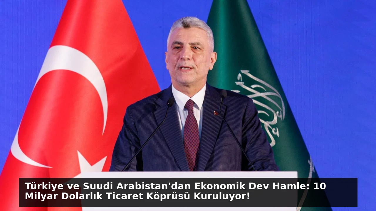 Türkiye ve Suudi Arabistan’dan Ekonomik Dev Hamle: 10 Milyar Dolarlık Ticaret Köprüsü Kuruluyor!