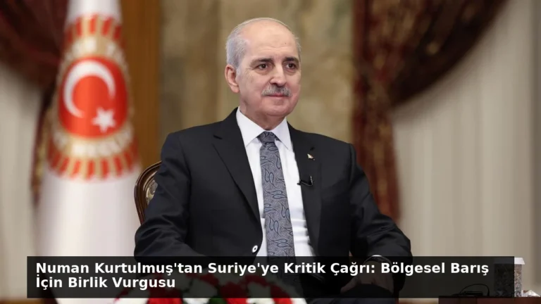 Numan Kurtulmuş’tan Suriye’ye Kritik Çağrı: Bölgesel Barış İçin Birlik Vurgusu