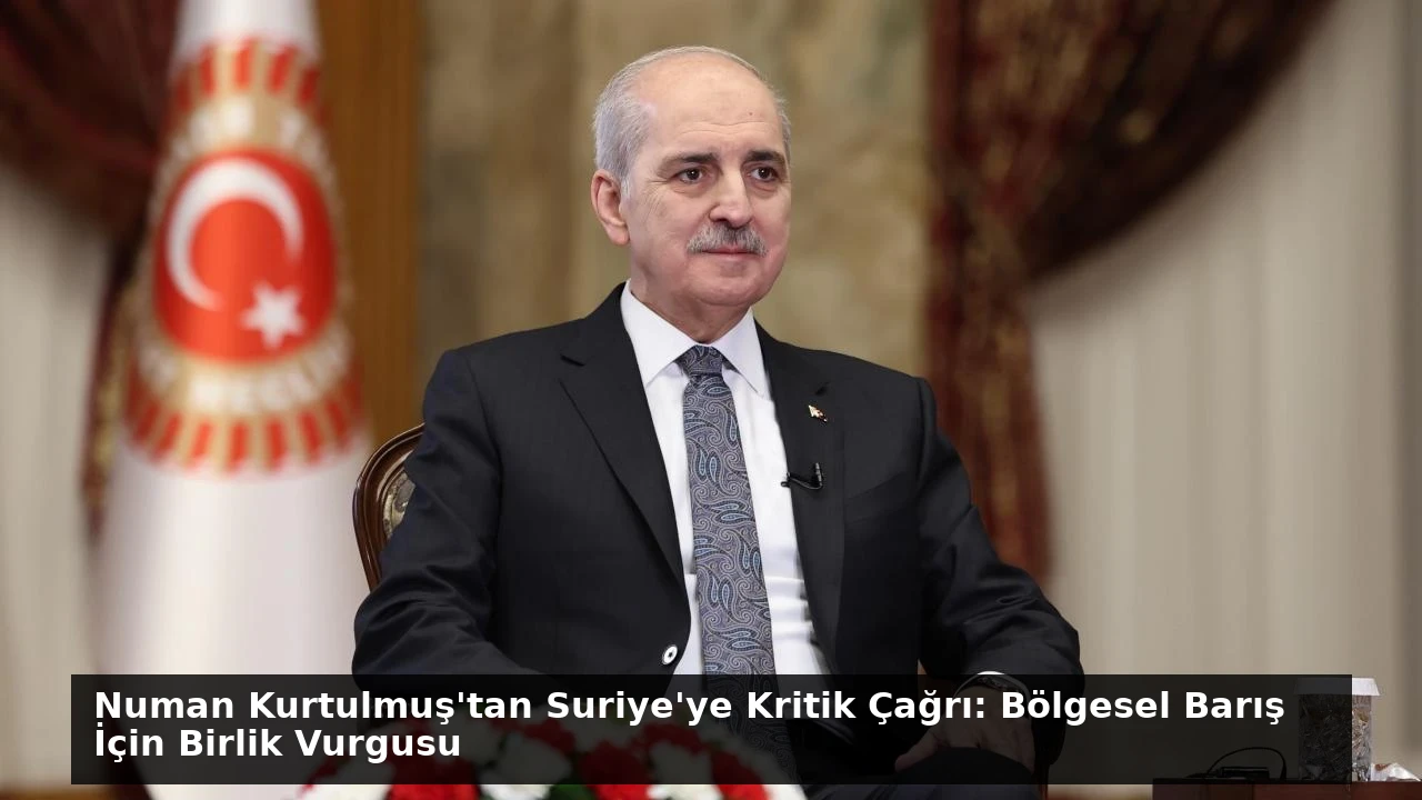 Numan Kurtulmuş’tan Suriye’ye Kritik Çağrı: Bölgesel Barış İçin Birlik Vurgusu