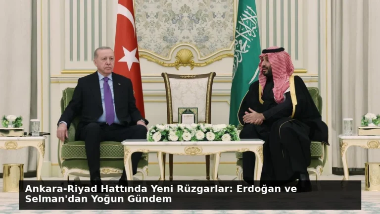 Ankara-Riyad Hattında Yeni Rüzgarlar: Erdoğan ve Selman’dan Yoğun Gündem