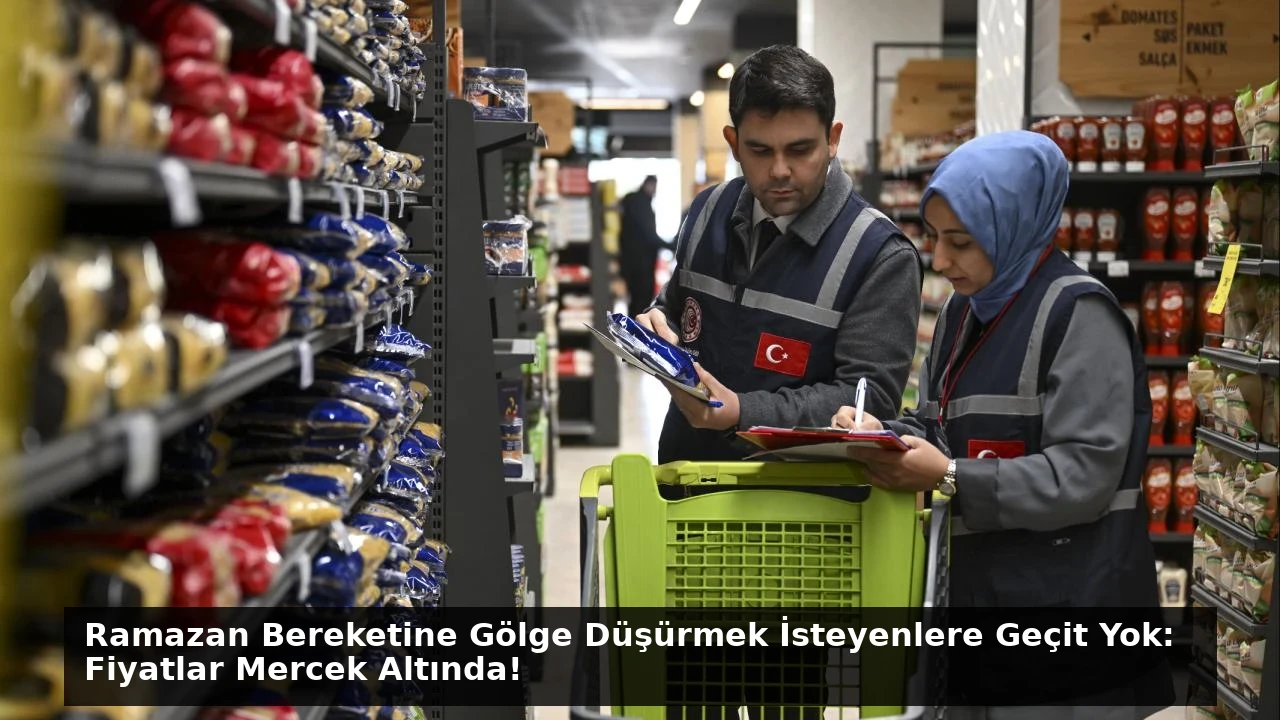 Ramazan Bereketine Gölge Düşürmek İsteyenlere Geçit Yok: Fiyatlar Mercek Altında!