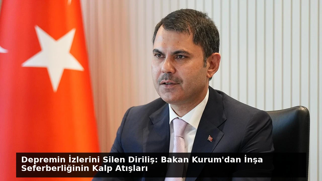 Depremin İzlerini Silen Diriliş: Bakan Kurum’dan İnşa Seferberliğinin Kalp Atışları
