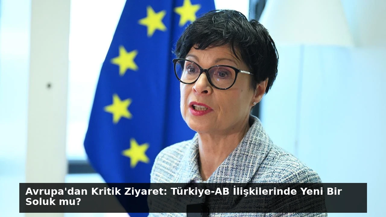 Avrupa’dan Kritik Ziyaret: Türkiye-AB İlişkilerinde Yeni Bir Soluk mu?