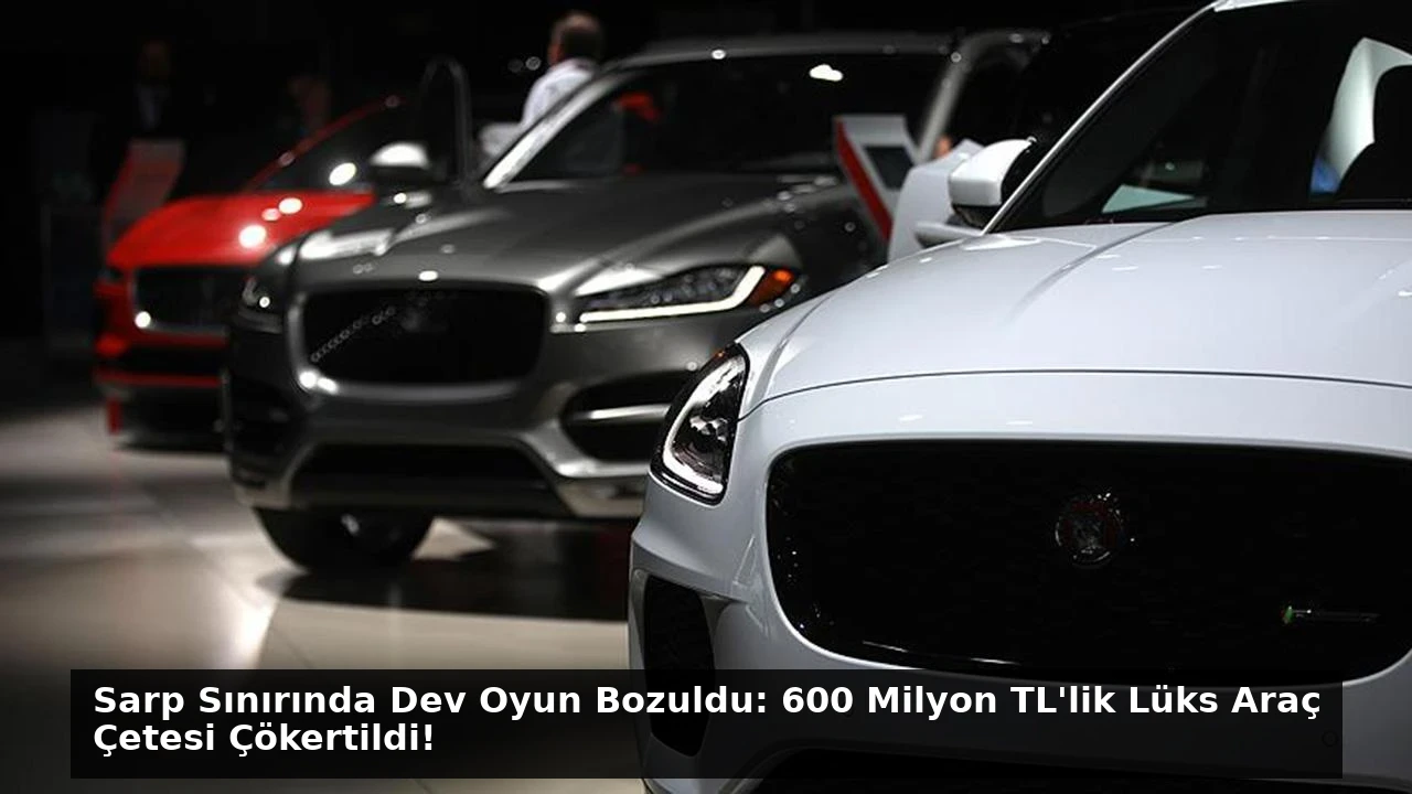 Sarp Sınırında Dev Oyun Bozuldu: 600 Milyon TL’lik Lüks Araç Çetesi Çökertildi!