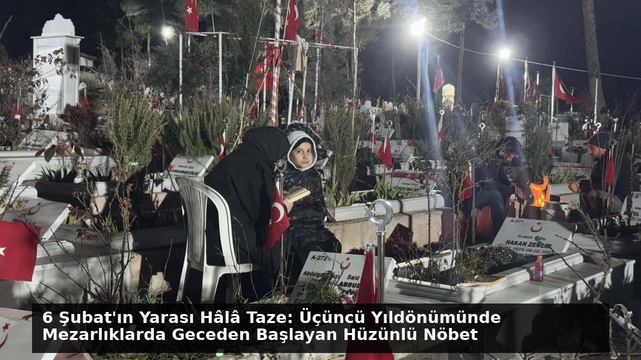 6 Şubat’ın Yarası Hâlâ Taze: Üçüncü Yıldönümünde Mezarlıklarda Geceden Başlayan Hüzünlü Nöbet