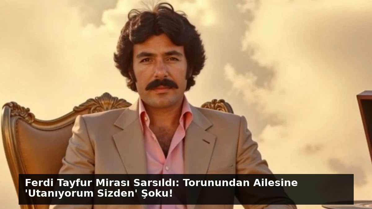 Ferdi Tayfur Mirası Sarsıldı: Torunundan Ailesine ‘Utanıyorum Sizden’ Şoku!