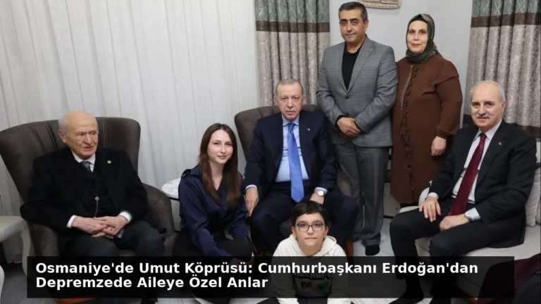 Osmaniye’de Umut Köprüsü: Cumhurbaşkanı Erdoğan’dan Depremzede Aileye Özel Anlar