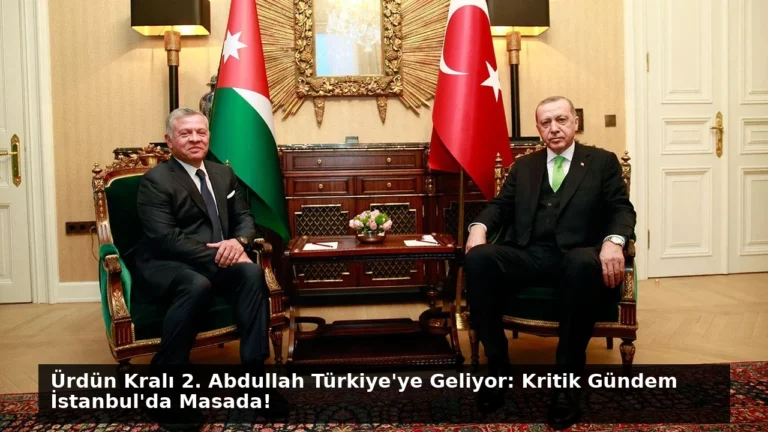 Ürdün Kralı 2. Abdullah Türkiye’ye Geliyor: Kritik Gündem İstanbul’da Masada!