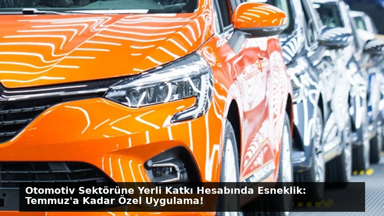 Otomotiv Sektörüne Yerli Katkı Hesabında Esneklik: Temmuz’a Kadar Özel Uygulama!