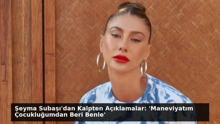 Şeyma Subaşı’dan Kalpten Açıklamalar: ‘Maneviyatım Çocukluğumdan Beri Benle’
