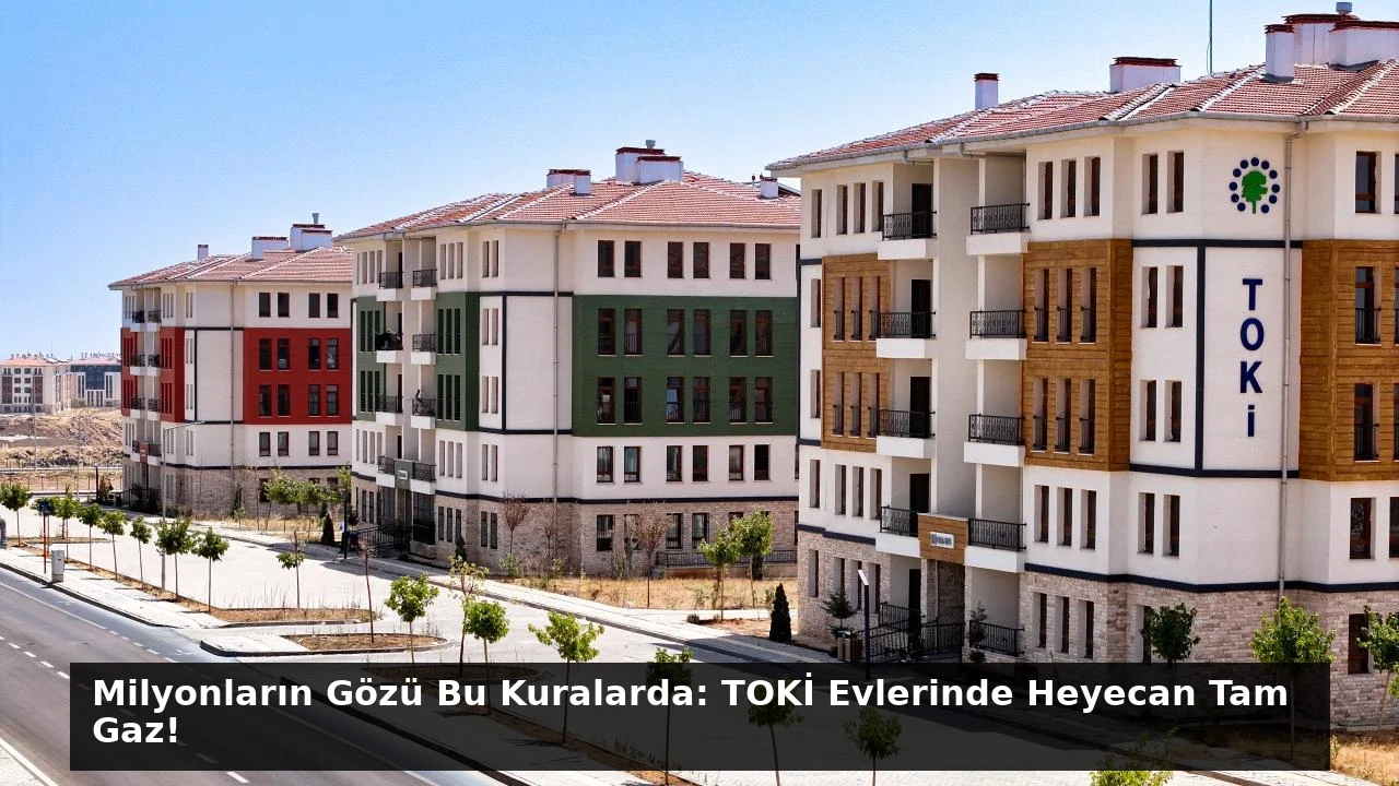 Milyonların Gözü Bu Kuralarda: TOKİ Evlerinde Heyecan Tam Gaz!