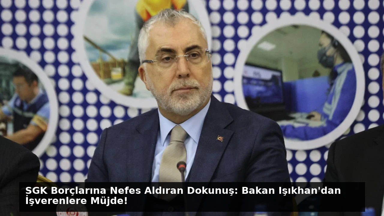 SGK Borçlarına Nefes Aldıran Dokunuş: Bakan Işıkhan’dan İşverenlere Müjde!