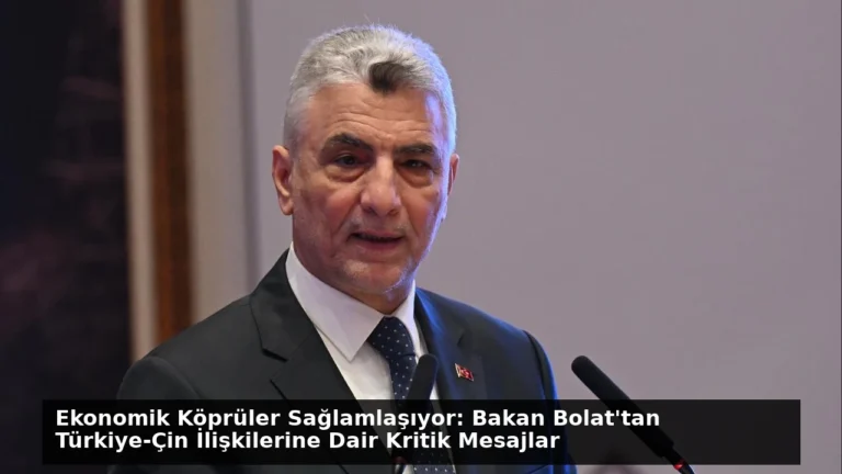 Ekonomik Köprüler Sağlamlaşıyor: Bakan Bolat’tan Türkiye-Çin İlişkilerine Dair Kritik Mesajlar