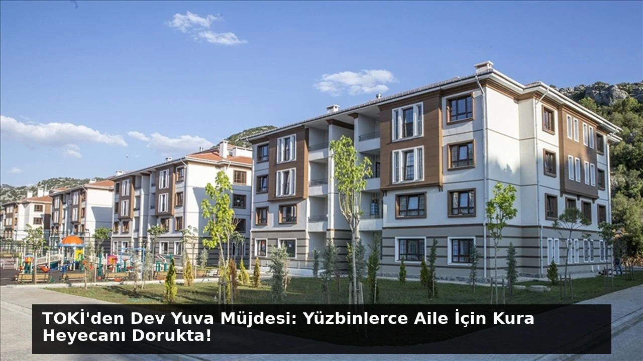 TOKİ’den Dev Yuva Müjdesi: Yüzbinlerce Aile İçin Kura Heyecanı Dorukta!